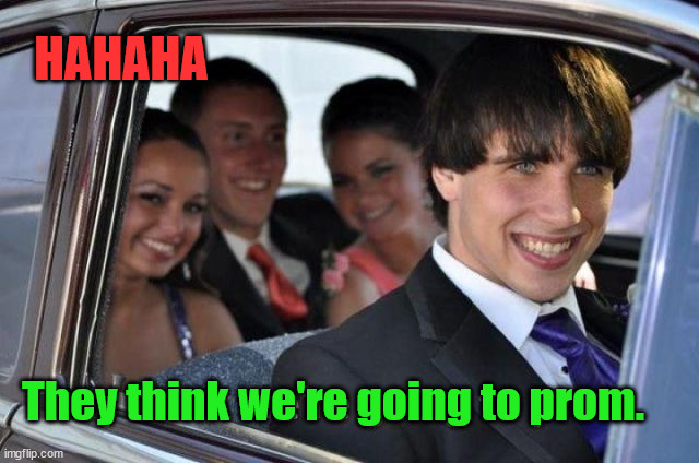 HAHAHA; They think we're going to prom. | image tagged in dark humor | made w/ Imgflip meme maker