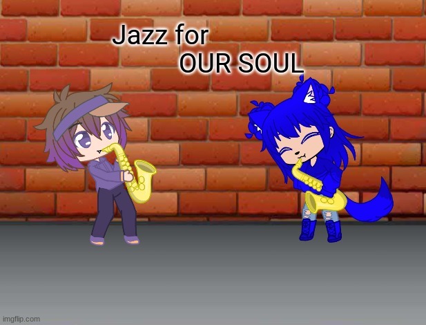 Jazz for OUR soul | image tagged in jazz for our soul | made w/ Imgflip meme maker