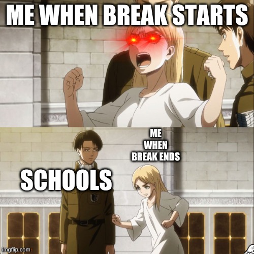 Historia hits Levi AOT | ME WHEN BREAK STARTS; ME WHEN BREAK ENDS; SCHOOLS | image tagged in historia hits levi aot | made w/ Imgflip meme maker