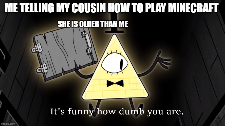 bill cipher |  ME TELLING MY COUSIN HOW TO PLAY MINECRAFT; SHE IS OLDER THAN ME | image tagged in it's funny how dumb you are bill cipher | made w/ Imgflip meme maker