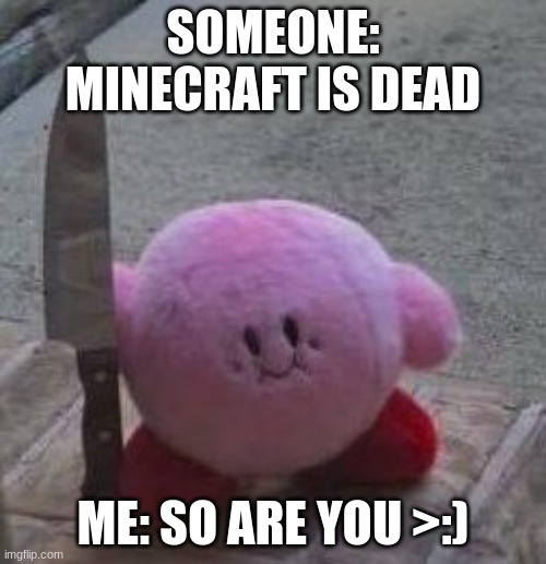 creepy kirby | SOMEONE: MINECRAFT IS DEAD; ME: SO ARE YOU >:) | image tagged in creepy kirby | made w/ Imgflip meme maker