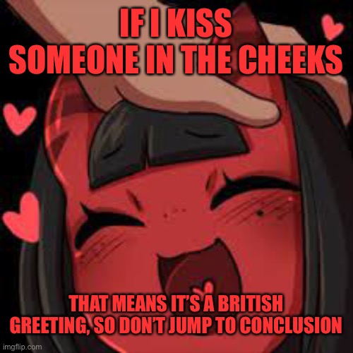 Meru wholesome | IF I KISS SOMEONE IN THE CHEEKS; THAT MEANS IT’S A BRITISH GREETING, SO DON’T JUMP TO CONCLUSION | image tagged in meru wholesome | made w/ Imgflip meme maker