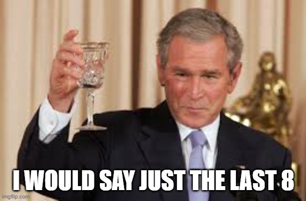 GW Bush Toast | I WOULD SAY JUST THE LAST 8 | image tagged in gw bush toast | made w/ Imgflip meme maker