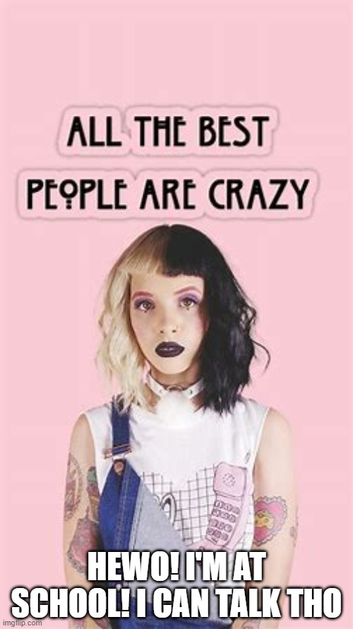 All the best ppl are crazy :3 | HEWO! I'M AT SCHOOL! I CAN TALK THO | image tagged in all the best ppl are crazy 3 | made w/ Imgflip meme maker