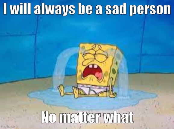 I will always be a sad person No matter what | made w/ Imgflip meme maker