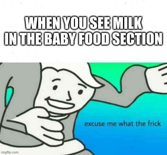 excuse me what the frick | WHEN YOU SEE MILK IN THE BABY FOOD SECTION | image tagged in excuse me what the frick,funny,dark humor,fallout boy excuse me wyf,yes | made w/ Imgflip meme maker