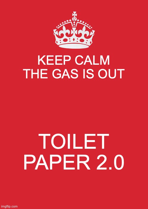 every horde as much gas as possible:) | KEEP CALM THE GAS IS OUT; TOILET PAPER 2.0 | image tagged in memes,keep calm and carry on red,toilet paper,gas,good memes,best memes | made w/ Imgflip meme maker