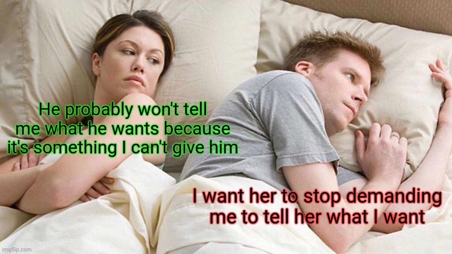 She might be right | He probably won't tell me what he wants because it's something I can't give him; I want her to stop demanding me to tell her what I want | image tagged in memes,i bet he's thinking about other women,men,women,battle of the sexes,misunderstanding | made w/ Imgflip meme maker