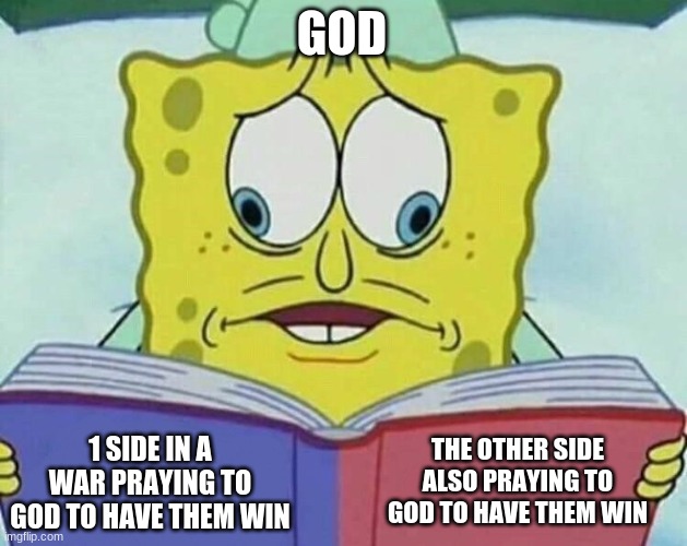 cross eyed spongebob | GOD; THE OTHER SIDE ALSO PRAYING TO GOD TO HAVE THEM WIN; 1 SIDE IN A WAR PRAYING TO GOD TO HAVE THEM WIN | image tagged in cross eyed spongebob | made w/ Imgflip meme maker