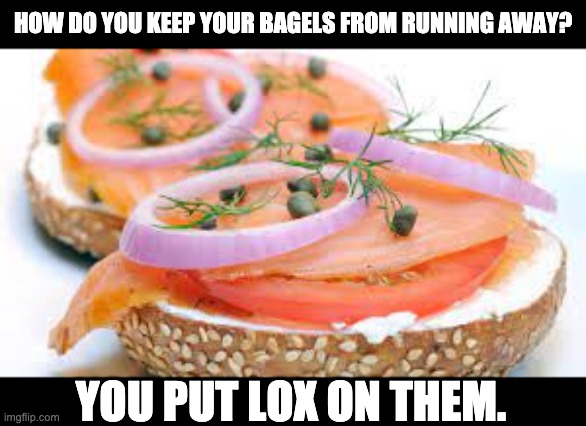 Bagel | HOW DO YOU KEEP YOUR BAGELS FROM RUNNING AWAY? YOU PUT LOX ON THEM. | image tagged in puns | made w/ Imgflip meme maker