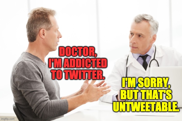 addiction | DOCTOR, I'M ADDICTED TO TWITTER. I'M SORRY, BUT THAT'S UNTWEETABLE. | image tagged in man talking to doctor | made w/ Imgflip meme maker