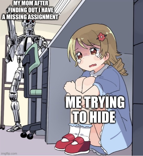 Anime Girl Hiding from Terminator | MY MOM AFTER FINDING OUT I HAVE A MISSING ASSIGNMENT; ME TRYING TO HIDE | image tagged in anime girl hiding from terminator | made w/ Imgflip meme maker