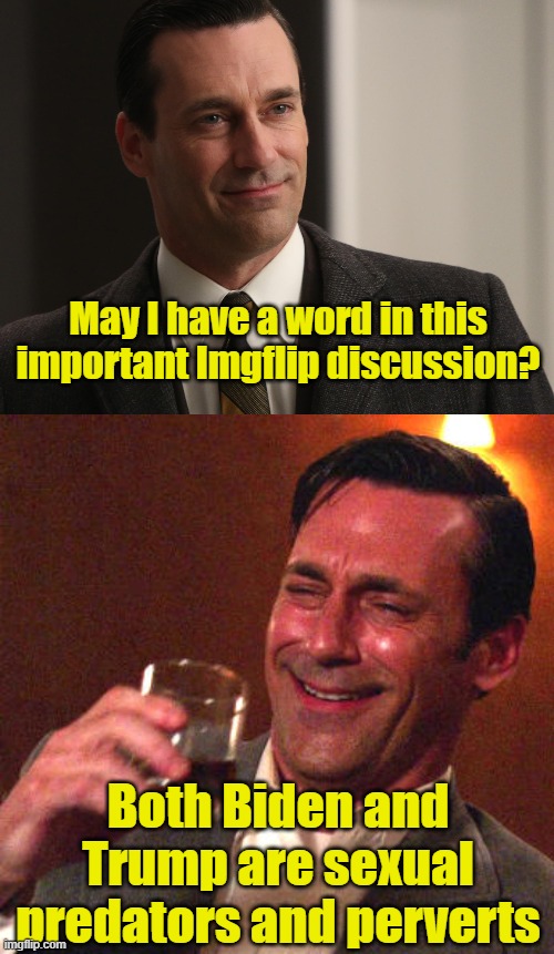 Let's Have a Drink |  May I have a word in this important Imgflip discussion? Both Biden and Trump are sexual predators and perverts | image tagged in trump,biden | made w/ Imgflip meme maker