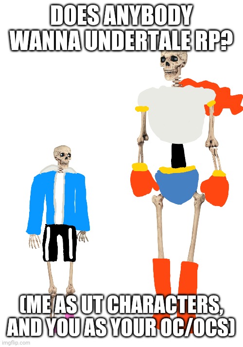 Anyone? | DOES ANYBODY WANNA UNDERTALE RP? (ME AS UT CHARACTERS, AND YOU AS YOUR OC/OCS) | image tagged in sans undertale,papyrus undertale | made w/ Imgflip meme maker