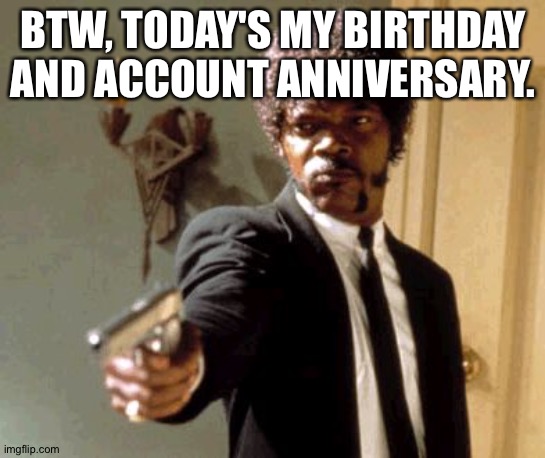 Say That Again I Dare You Meme | BTW, TODAY'S MY BIRTHDAY AND ACCOUNT ANNIVERSARY. | image tagged in memes,say that again i dare you | made w/ Imgflip meme maker