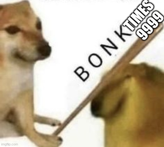 Bonk | TIMES 9999 | image tagged in bonk | made w/ Imgflip meme maker