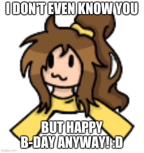 Lily shoulder head buddy | I DON'T EVEN KNOW YOU BUT HAPPY B-DAY ANYWAY! :D | image tagged in lily shoulder head buddy | made w/ Imgflip meme maker
