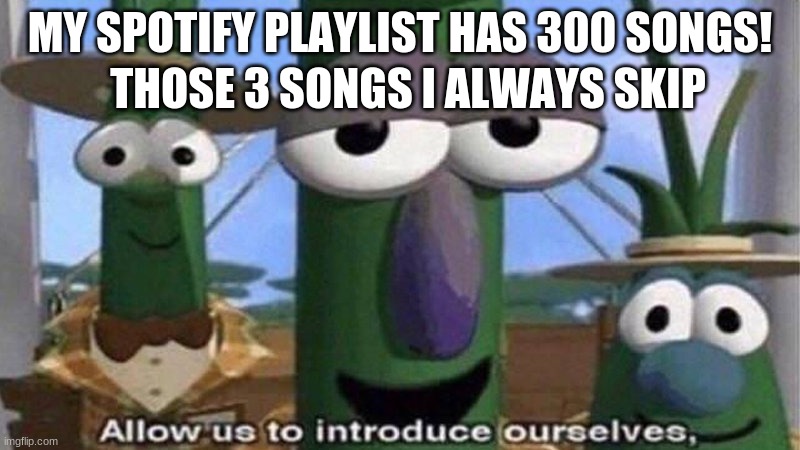 those three songs i always skip | THOSE 3 SONGS I ALWAYS SKIP; MY SPOTIFY PLAYLIST HAS 300 SONGS! | image tagged in veggietales 'allow us to introduce ourselfs' | made w/ Imgflip meme maker