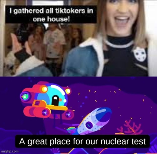 image tagged in i gathered all tiktokers in one house,nuclear,tests | made w/ Imgflip meme maker