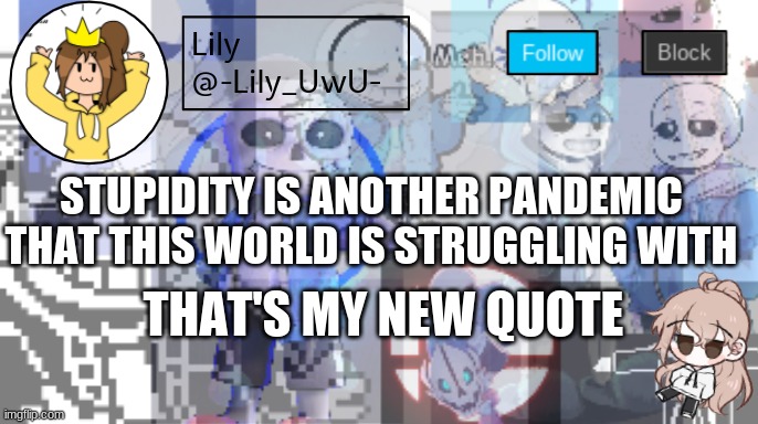 Lily announcement temp | STUPIDITY IS ANOTHER PANDEMIC THAT THIS WORLD IS STRUGGLING WITH; THAT'S MY NEW QUOTE | image tagged in lily announcement temp | made w/ Imgflip meme maker
