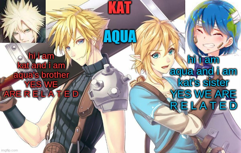 qwergthyjgukhuytreawdsfgcfdsafb | hi i am kat and i am aqua's brother
YES WE ARE R E L A T E D; hi i am aqua and i am kat's sister
YES WE ARE R E L A T E D | image tagged in qwergthyjgukhuytreawdsfgcfdsafb | made w/ Imgflip meme maker