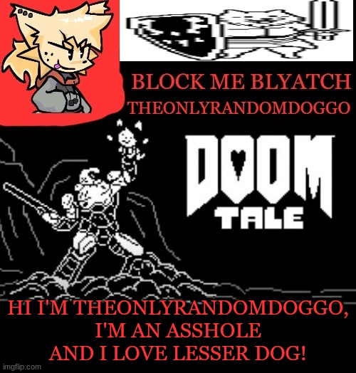 theONLYrandomdoggo doomtale temp | HI I'M THEONLYRANDOMDOGGO, I'M AN ASSHOLE AND I LOVE LESSER DOG! | image tagged in theonlyrandomdoggo doomtale temp | made w/ Imgflip meme maker