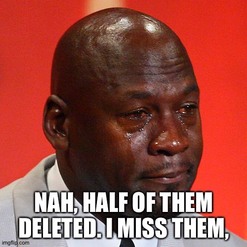 Black guy crying | NAH, HALF OF THEM DELETED. I MISS THEM, | image tagged in black guy crying | made w/ Imgflip meme maker