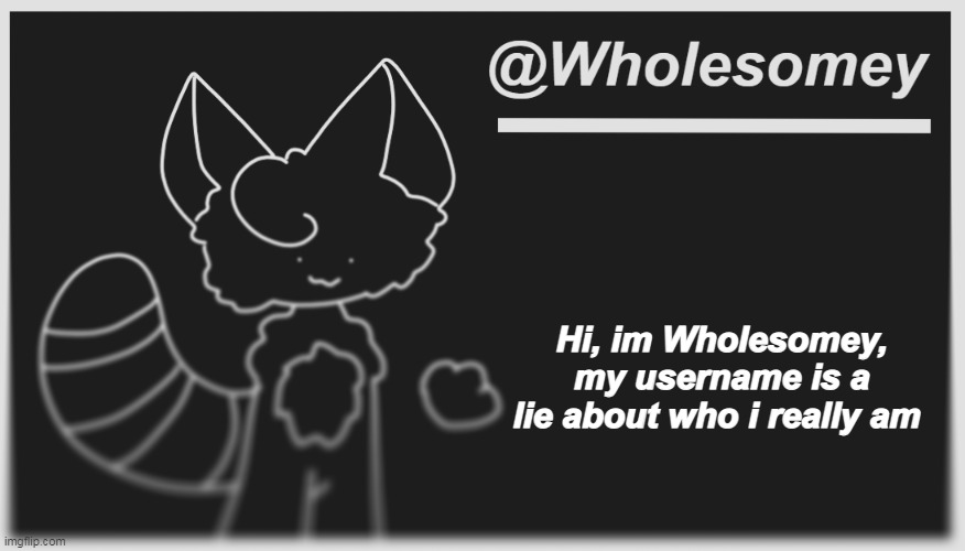 h | Hi, im Wholesomey, my username is a lie about who i really am | image tagged in wholesomey's dark mode template | made w/ Imgflip meme maker