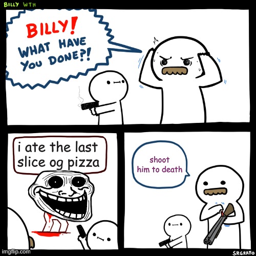no bily | i ate the last slice og pizza; shoot him to death | image tagged in billy what have you done | made w/ Imgflip meme maker