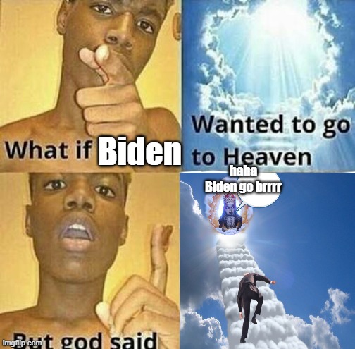 Haha biden go brrrrrrrrrrrrrrrrrrrrrrrr | Biden; haha Biden go brrrr | image tagged in what if you wanted to go to heaven,joe biden | made w/ Imgflip meme maker