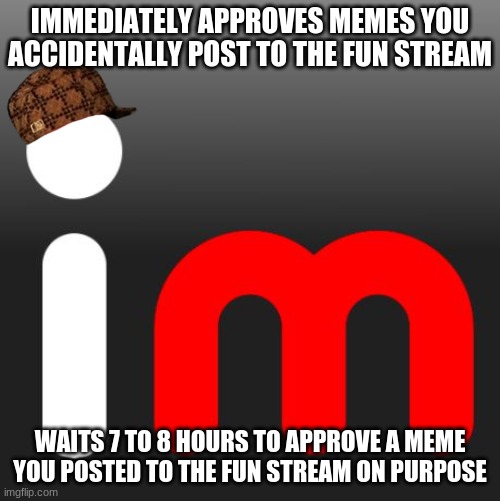 Fun stream mods be like: | IMMEDIATELY APPROVES MEMES YOU ACCIDENTALLY POST TO THE FUN STREAM; WAITS 7 TO 8 HOURS TO APPROVE A MEME YOU POSTED TO THE FUN STREAM ON PURPOSE | image tagged in imgflip,fun stream,imgflip mods,mods,logic | made w/ Imgflip meme maker