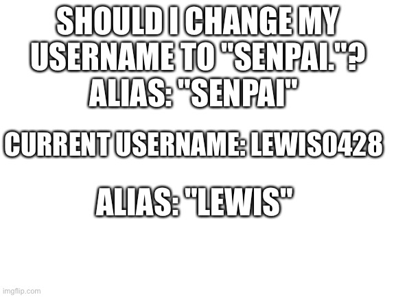 Blank White Template | SHOULD I CHANGE MY USERNAME TO "SENPAI."? ALIAS: "SENPAI"; CURRENT USERNAME: LEWIS0428; ALIAS: "LEWIS" | image tagged in blank white template | made w/ Imgflip meme maker