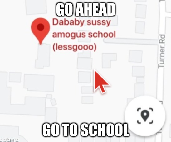 yea | GO AHEAD; GO TO SCHOOL | image tagged in sussy | made w/ Imgflip meme maker