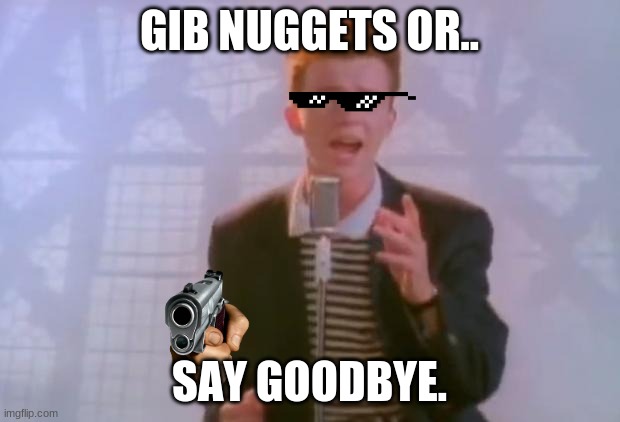 Rick Astley | GIB NUGGETS OR.. SAY GOODBYE. | image tagged in rick astley | made w/ Imgflip meme maker