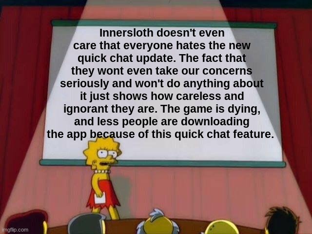 #RemoveQuickChat | Innersloth doesn't even care that everyone hates the new quick chat update. The fact that they wont even take our concerns seriously and won't do anything about it just shows how careless and ignorant they are. The game is dying, and less people are downloading the app because of this quick chat feature. | image tagged in lisa simpson's presentation,quick chat,among us,innersloth | made w/ Imgflip meme maker