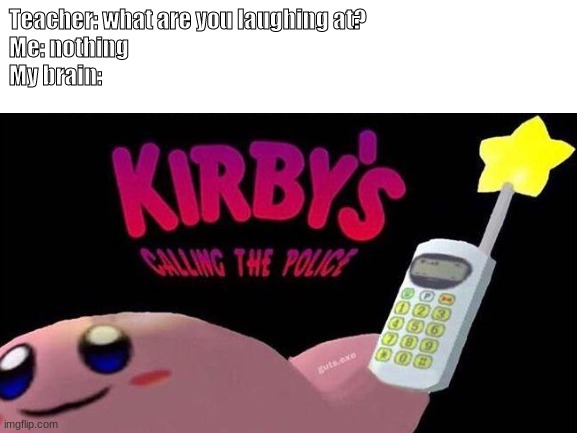 KIRBY'S CALLING THE POLICE! | Teacher: what are you laughing at?
Me: nothing
My brain: | image tagged in funny | made w/ Imgflip meme maker