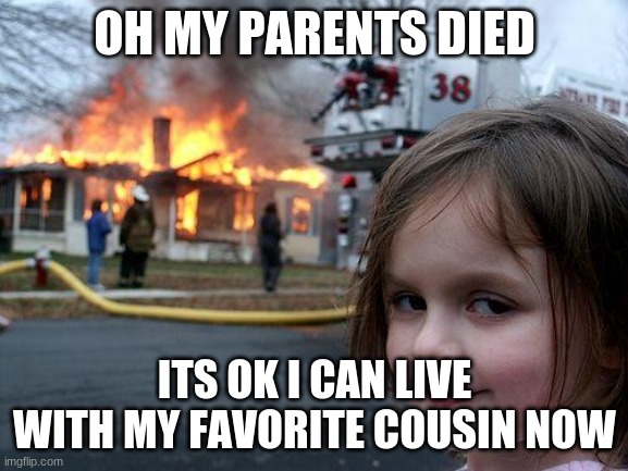 Disaster Girl | OH MY PARENTS DIED; ITS OK I CAN LIVE WITH MY FAVORITE COUSIN NOW | image tagged in memes,disaster girl | made w/ Imgflip meme maker