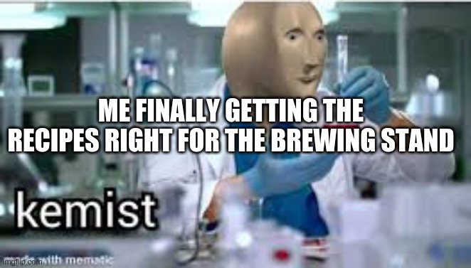 kemist | ME FINALLY GETTING THE RECIPES RIGHT FOR THE BREWING STAND | image tagged in kemist | made w/ Imgflip meme maker