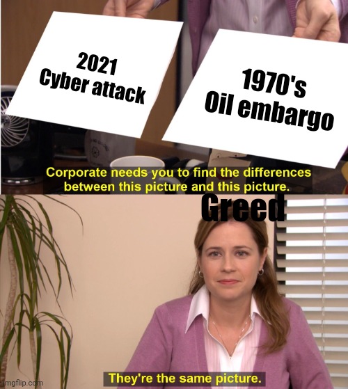 Kicking us when we're down | 2021 Cyber attack 1970's Oil embargo Greed | image tagged in memes,they're the same picture,corporate greed,arrogant rich man,attention,deprived | made w/ Imgflip meme maker