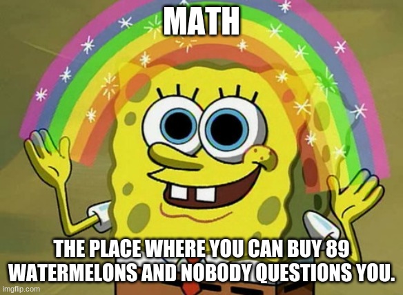 this happend in school today  ;) | MATH; THE PLACE WHERE YOU CAN BUY 89 WATERMELONS AND NOBODY QUESTIONS YOU. | image tagged in memes,imagination spongebob | made w/ Imgflip meme maker