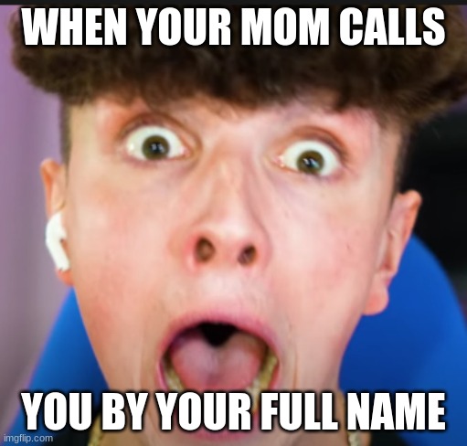 VERY EXPRESSED SCARED EXPRESSION | WHEN YOUR MOM CALLS; YOU BY YOUR FULL NAME | image tagged in very expressed scared expression | made w/ Imgflip meme maker
