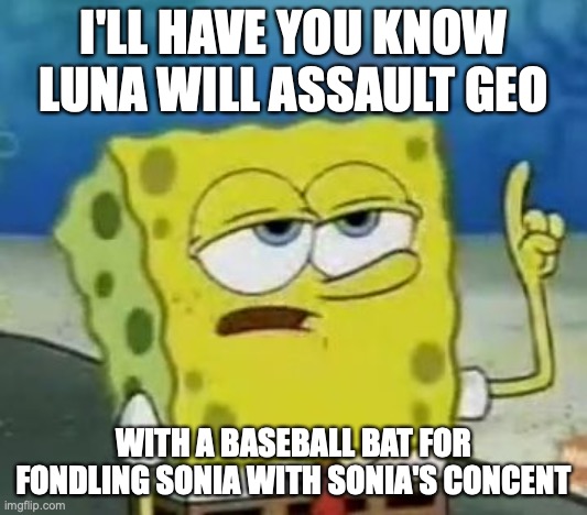 Geo Fondling Sonia | I'LL HAVE YOU KNOW LUNA WILL ASSAULT GEO; WITH A BASEBALL BAT FOR FONDLING SONIA WITH SONIA'S CONCENT | image tagged in memes,i'll have you know spongebob,geo stelar,sonia strumm,megaman,megaman star force | made w/ Imgflip meme maker