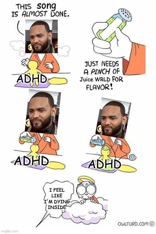 Listen to ADHD by Joyner Lucas. It gives off serious Juice WRLD vibes. | song; ADHD; Juice WRLD; ADHD; ADHD; I FEEL LIKE I'M DYING INSIDE | image tagged in needs a pinch of x,memes,joyner lucas,juice wrld | made w/ Imgflip meme maker
