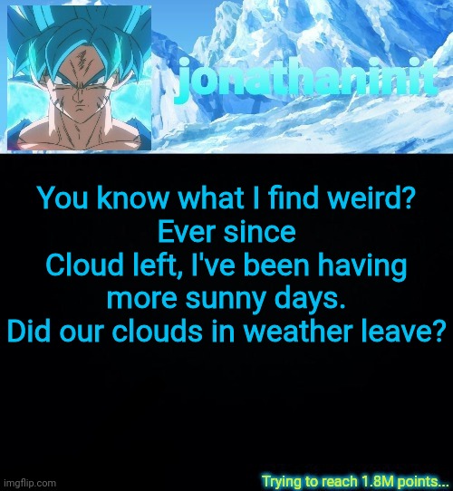 No disrespect, I just thought it was a coincidence | You know what I find weird?
Ever since Cloud left, I've been having more sunny days.
Did our clouds in weather leave? | image tagged in jonathaninit but he's ssb and he's trying to reach 1 8m points | made w/ Imgflip meme maker