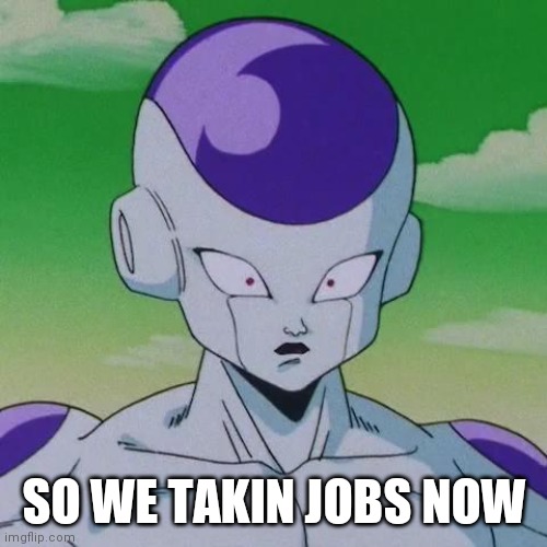 First Time Frieza | SO WE TAKIN JOBS NOW | image tagged in first time frieza | made w/ Imgflip meme maker
