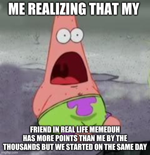 Memeduh is my friend | ME REALIZING THAT MY; FRIEND IN REAL LIFE MEMEDUH HAS MORE POINTS THAN ME BY THE THOUSANDS BUT WE STARTED ON THE SAME DAY | image tagged in suprised patrick | made w/ Imgflip meme maker