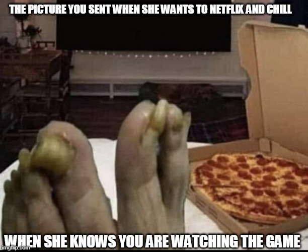 The picture you sent when she wants to Netflix and chill when she knows you are watching the game | THE PICTURE YOU SENT WHEN SHE WANTS TO NETFLIX AND CHILL; WHEN SHE KNOWS YOU ARE WATCHING THE GAME | image tagged in netfllix and chill,pizza,funny,game,netflix | made w/ Imgflip meme maker
