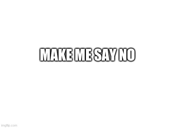 Blank White Template | MAKE ME SAY NO | image tagged in blank white template | made w/ Imgflip meme maker