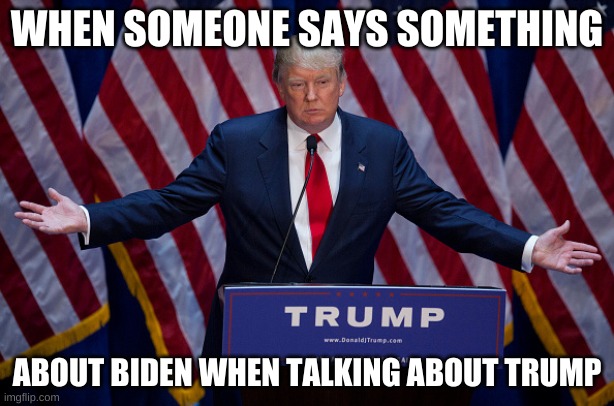 Donald Trump | WHEN SOMEONE SAYS SOMETHING; ABOUT BIDEN WHEN TALKING ABOUT TRUMP | image tagged in donald trump | made w/ Imgflip meme maker