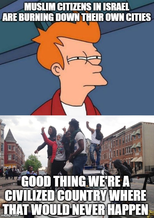 MUSLIM CITIZENS IN ISRAEL ARE BURNING DOWN THEIR OWN CITIES; GOOD THING WE'RE A CIVILIZED COUNTRY WHERE THAT WOULD NEVER HAPPEN | image tagged in memes,futurama fry,riot | made w/ Imgflip meme maker